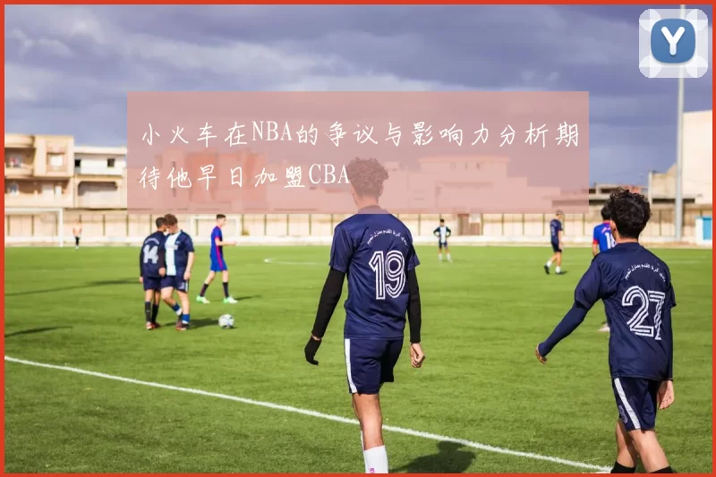 小火车在NBA的争议与影响力分析期待他早日加盟CBA