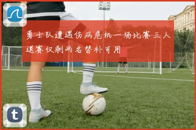 勇士队遭遇伤病危机一场比赛三人退赛仅剩两名替补可用
