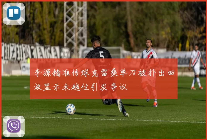 李源精准传球克雷桑单刀被扑出回放显示未越位引发争议