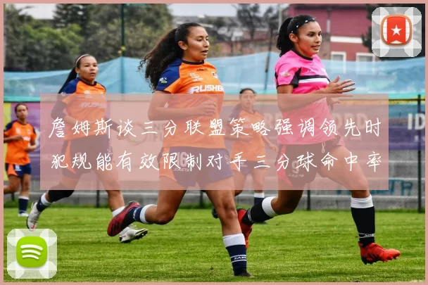 詹姆斯谈三分联盟策略强调领先时犯规能有效限制对手三分球命中率