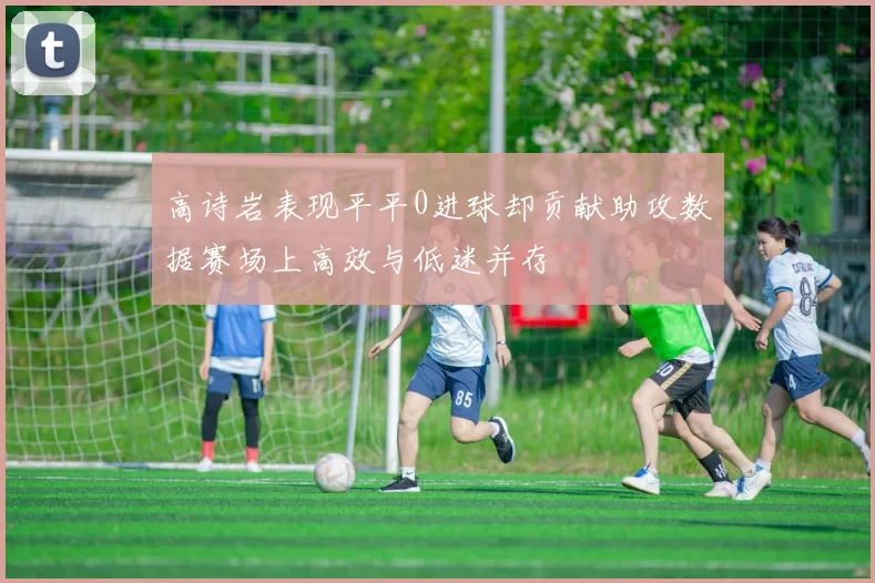 高诗岩表现平平0进球却贡献助攻数据赛场上高效与低迷并存