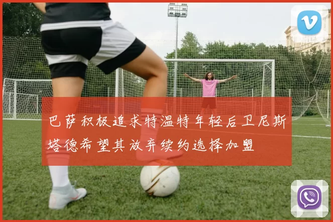 巴萨积极追求特温特年轻后卫尼斯塔德希望其放弃续约选择加盟