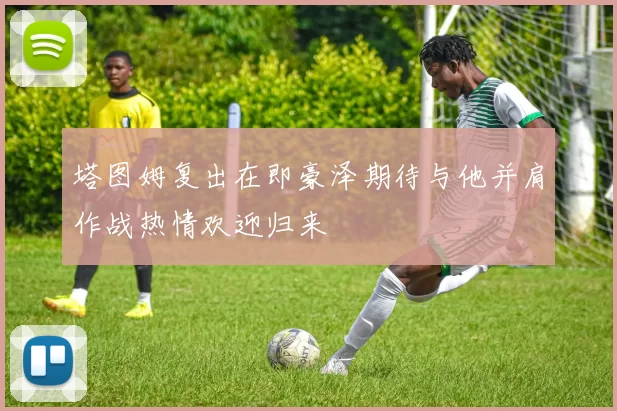 塔图姆复出在即豪泽期待与他并肩作战热情欢迎归来