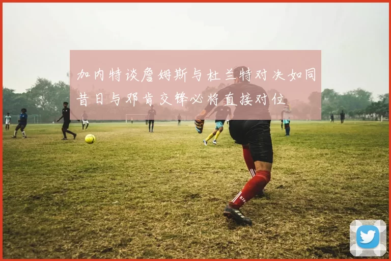 加内特谈詹姆斯与杜兰特对决如同昔日与邓肯交锋必将直接对位