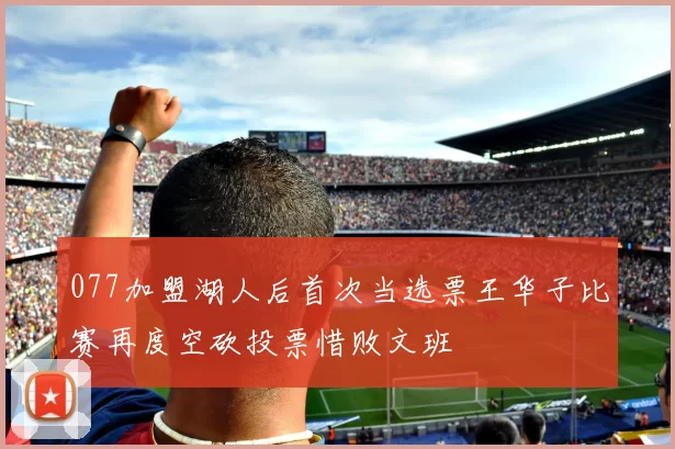077加盟湖人后首次当选票王华子比赛再度空砍投票惜败文班