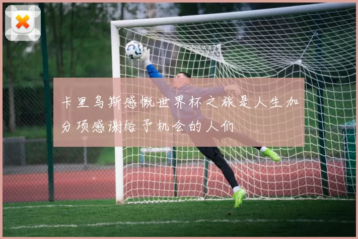 卡里乌斯感慨世界杯之旅是人生加分项感谢给予机会的人们