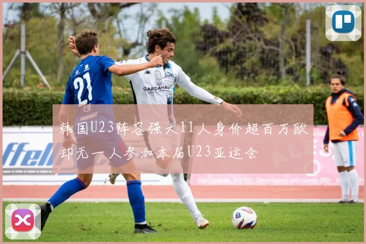 韩国U23阵容强大11人身价超百万欧却无一人参加本届U23亚运会