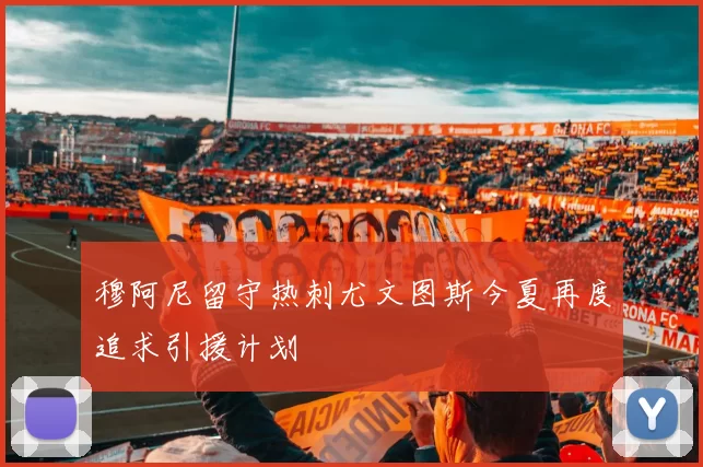 穆阿尼留守热刺尤文图斯今夏再度追求引援计划