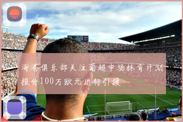 海港俱乐部关注葡超中场林肯计划报价100万欧元进行引援