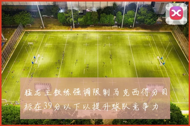猛龙主教练强调限制马克西得分目标在39分以下以提升球队竞争力