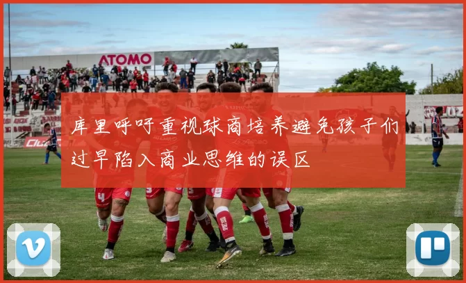 库里呼吁重视球商培养避免孩子们过早陷入商业思维的误区