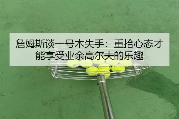 詹姆斯谈一号木失手:重拾心态才能享受业余高尔夫的乐趣