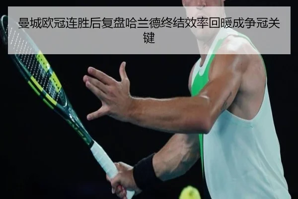 曼城欧冠连胜后复盘哈兰德终结效率回暖成争冠关键 - mk